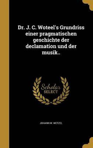 Dr. J. C. Woteel's Grundriss Einer Pragmatischen Geschichte Der Declamation Und Der Musik..