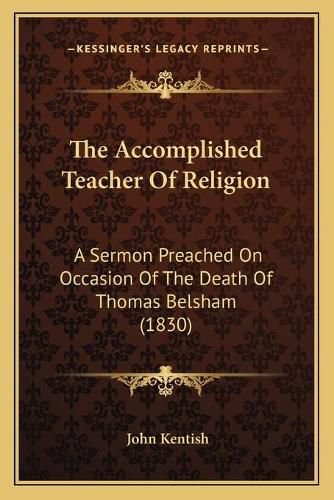 The Accomplished Teacher of Religion: A Sermon Preached on Occasion of the Death of Thomas Belsham (1830)