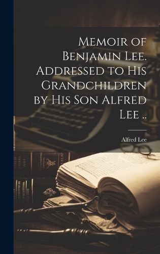 Cover image for Memoir of Benjamin Lee. Addressed to his Grandchildren by his son Alfred Lee ..