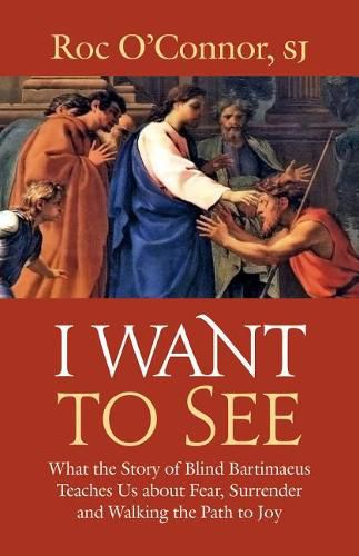 Cover image for I Want to See: What the Story of Blind Bartimaeus Teaches Us about Fear, Surrender and Walking the Path to Joy