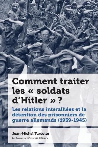 Comment Traiter Les   Soldats d'Hitler   ?: Les Relations Interalliees Et La Detention Des Prisonniers de Guerre Allemands (1939-1945)