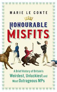 Cover image for Honourable Misfits: A Brief History of Britain's Weirdest, Unluckiest and Most Outrageous MPs