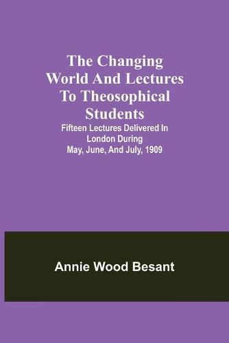 Cover image for The changing world and lectures to theosophical students; Fifteen lectures delivered in London during May, June, and July, 1909
