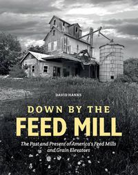 Cover image for Down by the Feed Mill: The Past and Present of America's Feed Mills and Grain Elevators
