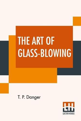 Cover image for The Art Of Glass-Blowing: Or Plain Instructions For Making The Chemical And Philosophical Instruments Which Are Formed Of Glass