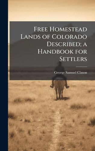 Cover image for Free Homestead Lands of Colorado Described; a Handbook for Settlers