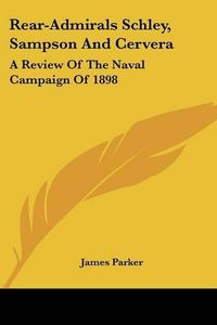 Cover image for Rear-Admirals Schley, Sampson and Cervera: A Review of the Naval Campaign of 1898