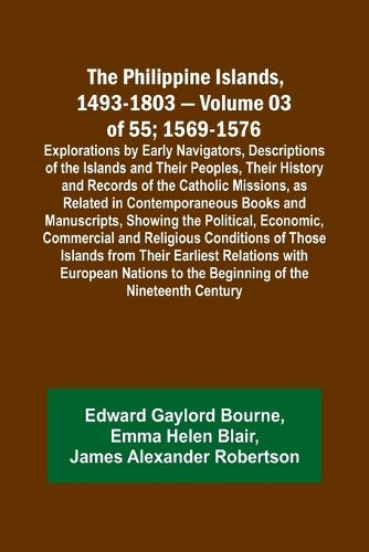 The Philippine Islands, 1493-1803 - Volume 03 of 55; 1569-1576; Explorations by Early Navigators, Descriptions of the Islands and Their Peoples, Their History and Records of the Catholic Missions, as Related in Contemporaneous Books and Manuscripts, Showing th