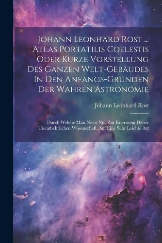 Johann Leonhard Rost ... Atlas Portatilis Coelestis Oder Kurze Vorstellung Des Ganzen Welt-gebaeudes In Den Anfangs-gruenden Der Wahren Astronomie