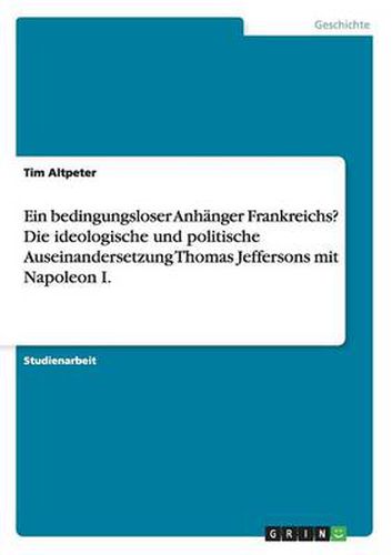 Cover image for Ein bedingungsloser Anhanger Frankreichs? Die ideologische und politische Auseinandersetzung Thomas Jeffersons mit Napoleon I.
