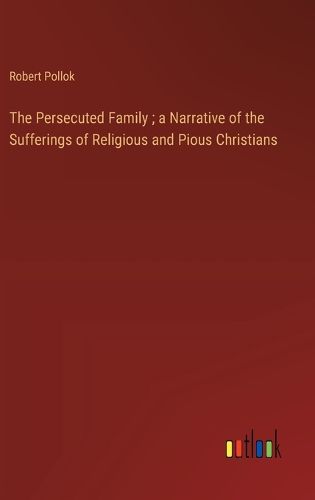 The Persecuted Family; a Narrative of the Sufferings of Religious and Pious Christians