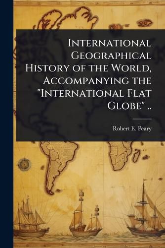 Cover image for International Geographical History of the World, Accompanying the "International Flat Globe" ..