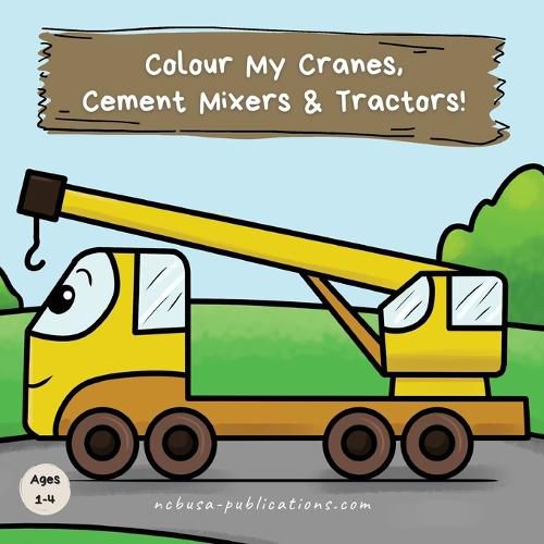 Cover image for Colour My Cranes, Cement Mixers & Tractors!: A Fun Construction Vehicle Coloring Book for 1-4 Year Olds