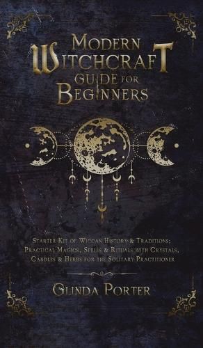 Cover image for Modern Witchcraft Guide for Beginners: Starter Kit of Wiccan History & Traditions; Practical Magick, Spells & Rituals with Crystals, Candles, & Herbs for the Solitary Practitioner