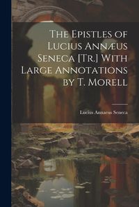 Cover image for The Epistles of Lucius Annaeus Seneca [Tr.] With Large Annotations by T. Morell