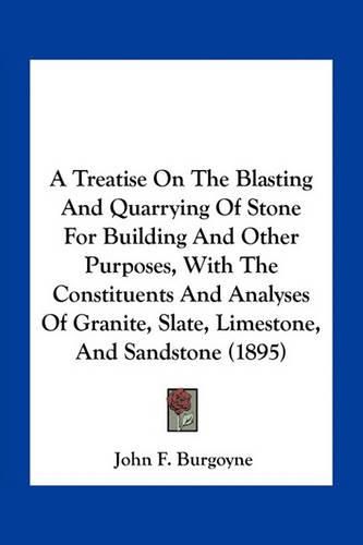 Cover image for A Treatise on the Blasting and Quarrying of Stone for Building and Other Purposes, with the Constituents and Analyses of Granite, Slate, Limestone, and Sandstone (1895)