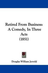 Cover image for Retired From Business: A Comedy, In Three Acts (1851)