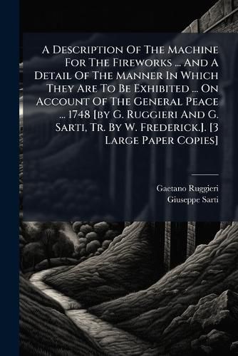 Cover image for A Description Of The Machine For The Fireworks ... And A Detail Of The Manner In Which They Are To Be Exhibited ... On Account Of The General Peace ... 1748 [by G. Ruggieri And G. Sarti, Tr. By W. Frederick.]. [3 Large Paper Copies]