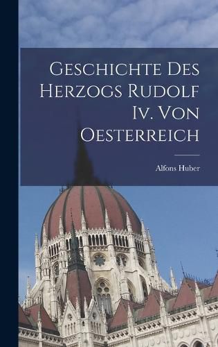 Cover image for Geschichte Des Herzogs Rudolf Iv. Von Oesterreich