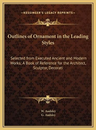 Cover image for Outlines of Ornament in the Leading Styles: Selected from Executed Ancient and Modern Works; A Book of Reference for the Architect, Sculptor, Decorative Artist, and Practical Painter