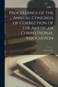 Cover image for Proceedings of the ... Annual Congress of Correction of the American Correctional Association; Volume 1941