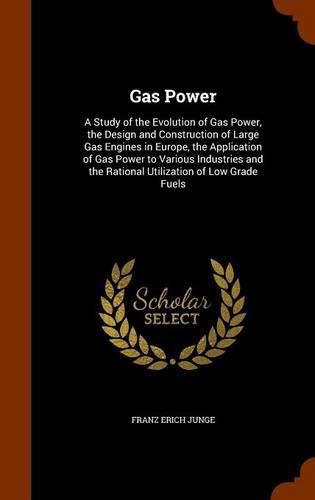 Cover image for Gas Power: A Study of the Evolution of Gas Power, the Design and Construction of Large Gas Engines in Europe, the Application of Gas Power to Various Industries and the Rational Utilization of Low Grade Fuels