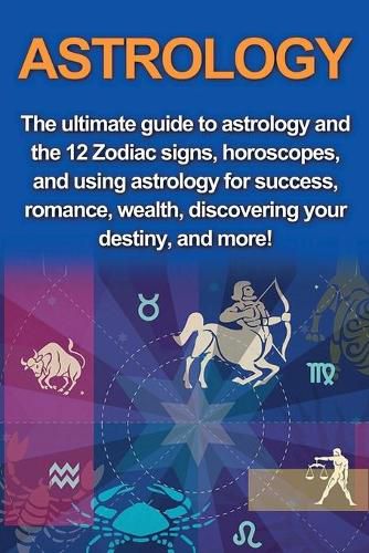 Cover image for Astrology: The ultimate guide to astrology and the 12 Zodiac signs, horoscopes, and using Astrology for success, romance, wealth, discovering your destiny, and more!