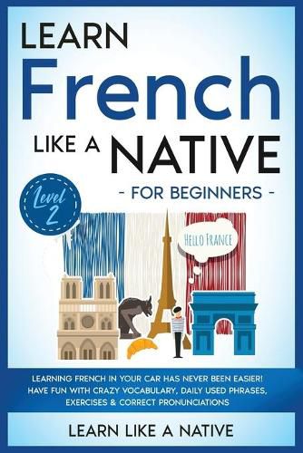 Cover image for Learn French Like a Native for Beginners - Level 2: Learning French in Your Car Has Never Been Easier! Have Fun with Crazy Vocabulary, Daily Used Phrases, Exercises & Correct Pronunciations