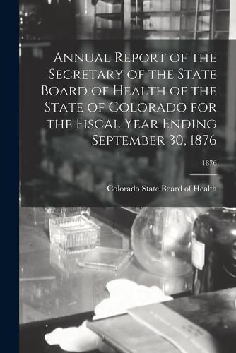 Cover image for Annual Report of the Secretary of the State Board of Health of the State of Colorado for the Fiscal Year Ending September 30, 1876; 1876