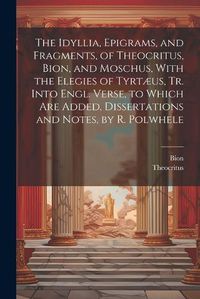 Cover image for The Idyllia, Epigrams, and Fragments, of Theocritus, Bion, and Moschus, With the Elegies of Tyrtaeus, Tr. Into Engl. Verse, to Which Are Added, Dissertations and Notes, by R. Polwhele