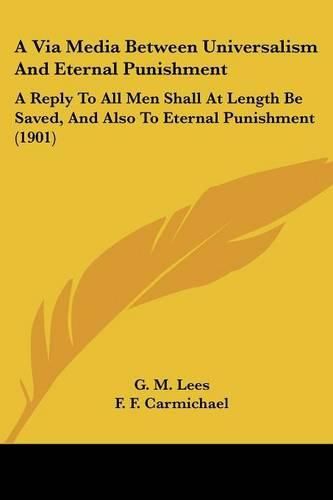 Cover image for A Via Media Between Universalism and Eternal Punishment: A Reply to All Men Shall at Length Be Saved, and Also to Eternal Punishment (1901)