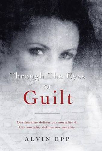 Cover image for Through the Eyes of Guilt: Motivation of Life Through the Eyes of Guilt---- Our Morality Defines Our Mortality and Our Mortality Defines Our Mo