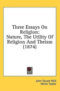 Cover image for Three Essays On Religion: Nature, The Utility Of Religion And Theism (1874)