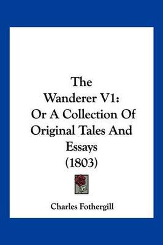 Cover image for The Wanderer V1: Or a Collection of Original Tales and Essays (1803)