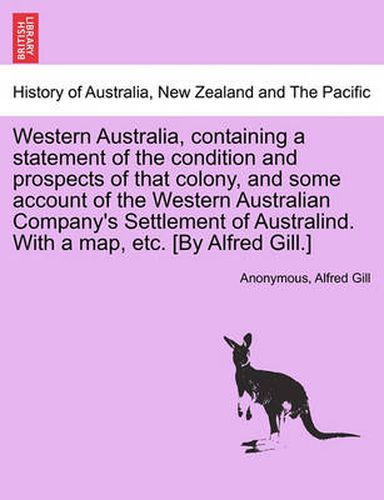 Cover image for Western Australia, Containing a Statement of the Condition and Prospects of That Colony, and Some Account of the Western Australian Company's Settlement of Australind. with a Map, Etc. [By Alfred Gill.]