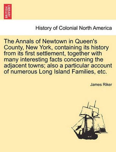 Cover image for The Annals of Newtown in Queen's County, New York, Containing Its History from Its First Settlement, Together with Many Interesting Facts Concerning the Adjacent Towns; Also a Particular Account of Numerous Long Island Families, Etc.