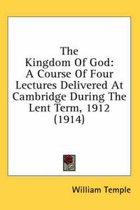 Cover image for The Kingdom of God: A Course of Four Lectures Delivered at Cambridge During the Lent Term, 1912 (1914)