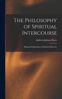 Cover image for The Philosophy of Spiritual Intercourse: Being an Explanation of Modern Mysteries