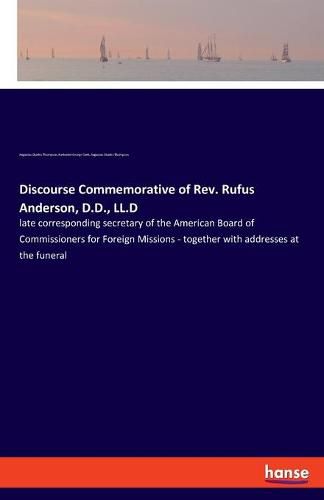 Discourse Commemorative of Rev. Rufus Anderson, D.D., LL.D: late corresponding secretary of the American Board of Commissioners for Foreign Missions - together with addresses at the funeral