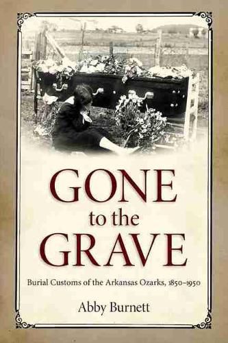 Cover image for Gone to the Grave: Burial Customs of the Arkansas Ozarks, 1850-1950