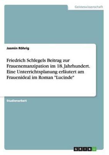 Friedrich Schlegels Beitrag Zur Frauenemanzipation Im 18. Jahrhundert. Eine Unterrichtsplanung Erlautert Am Frauenideal Im Roman Lucinde