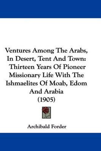 Cover image for Ventures Among the Arabs, in Desert, Tent and Town: Thirteen Years of Pioneer Missionary Life with the Ishmaelites of Moab, Edom and Arabia (1905)
