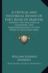 Cover image for A Critical and Historical Review of Fox's Book of Martyrs: Showing the Inaccuracies, Falsehoods, and Misrepresentations in That Work of Deception (1824)