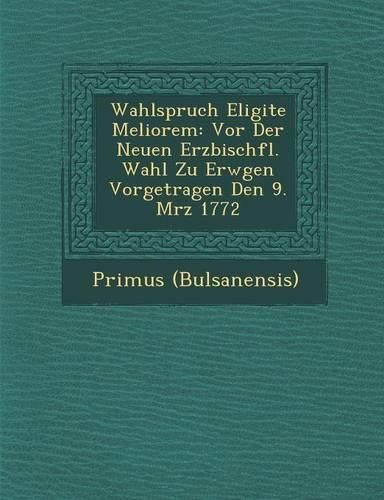 Cover image for Wahlspruch Eligite Meliorem: VOR Der Neuen Erzbisch FL. Wahl Zu Erw Gen Vorgetragen Den 9. M Rz 1772