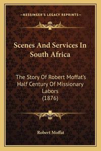 Cover image for Scenes and Services in South Africa: The Story of Robert Moffatacentsa -A Centss Half Century of Missionary Labors (1876)