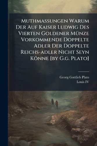 Cover image for Muthmassungen Warum Der Auf Kaiser Ludwig Des Vierten Goldener M Nze Vorkommende Doppelte Adler Der Doppelte Reichs-Adler Nicht Seyn K Nne [By G.G. Plato]....