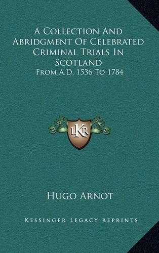 Cover image for A Collection and Abridgment of Celebrated Criminal Trials in Scotland: From A.D. 1536 to 1784