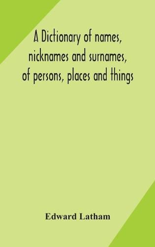 Cover image for A dictionary of names, nicknames and surnames, of persons, places and things