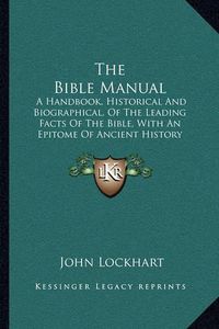 Cover image for The Bible Manual: A Handbook, Historical and Biographical, of the Leading Facts of the Bible, with an Epitome of Ancient History (1870)