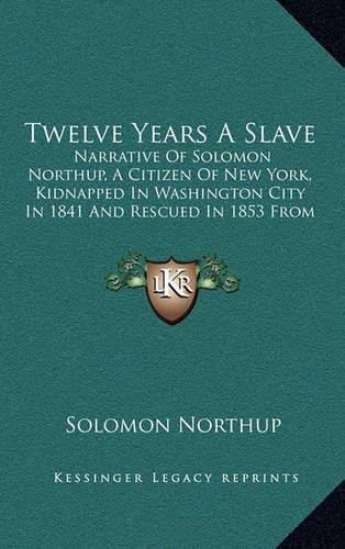 Twelve Years a Slave: Narrative of Solomon Northup, a Citizen of New York, Kidnapped in Washington City in 1841 and Rescued in 1853 from a Cotton Plantation